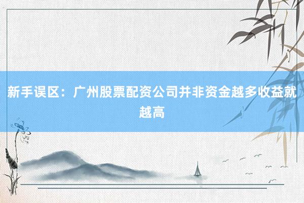 新手误区：广州股票配资公司并非资金越多收益就越高