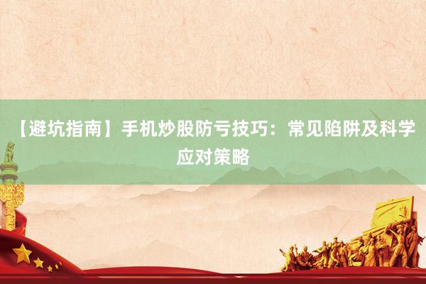 【避坑指南】手机炒股防亏技巧：常见陷阱及科学应对策略