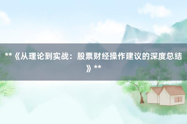 **《从理论到实战：股票财经操作建议的深度总结》**