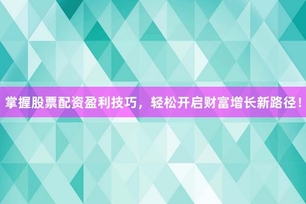 掌握股票配资盈利技巧，轻松开启财富增长新路径！