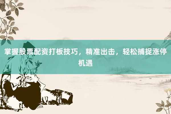 掌握股票配资打板技巧，精准出击，轻松捕捉涨停机遇