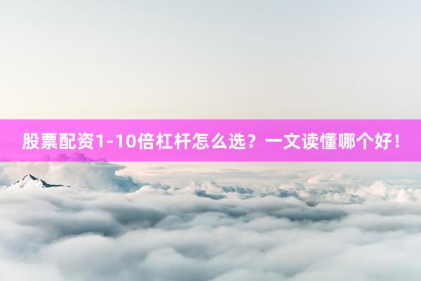 股票配资1-10倍杠杆怎么选？一文读懂哪个好！