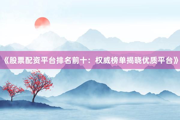 《股票配资平台排名前十：权威榜单揭晓优质平台》