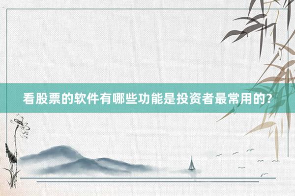 看股票的软件有哪些功能是投资者最常用的？