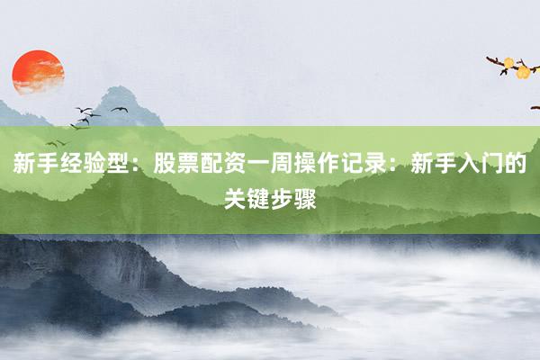 新手经验型：股票配资一周操作记录：新手入门的关键步骤
