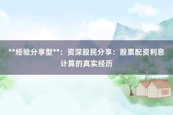 **经验分享型**：资深股民分享：股票配资利息计算的真实经历