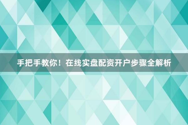 手把手教你！在线实盘配资开户步骤全解析