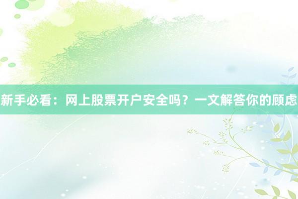 新手必看：网上股票开户安全吗？一文解答你的顾虑