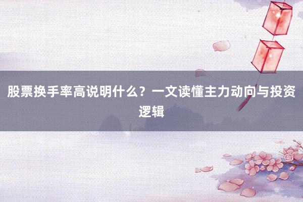 股票换手率高说明什么？一文读懂主力动向与投资逻辑