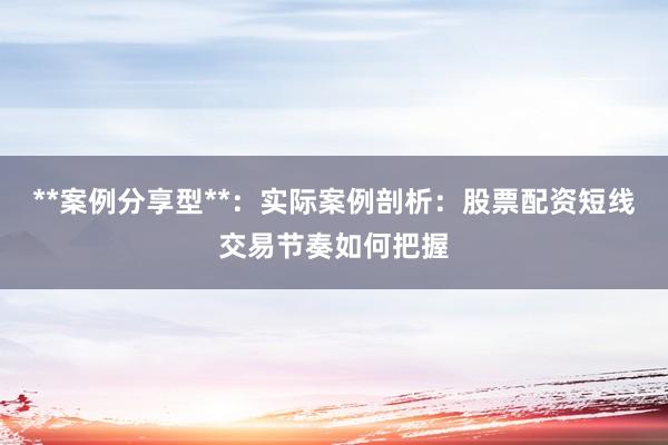 **案例分享型**：实际案例剖析：股票配资短线交易节奏如何把握