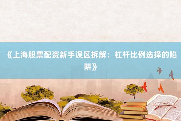 《上海股票配资新手误区拆解：杠杆比例选择的陷阱》