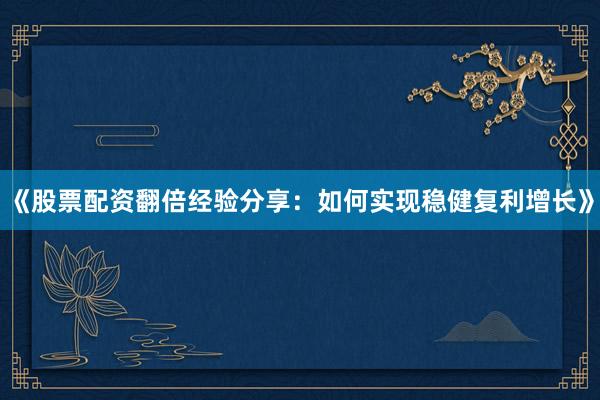 《股票配资翻倍经验分享：如何实现稳健复利增长》