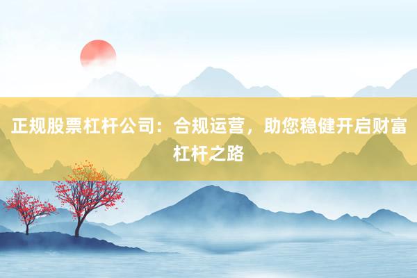 正规股票杠杆公司：合规运营，助您稳健开启财富杠杆之路