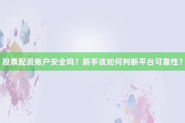 股票配资账户安全吗？新手该如何判断平台可靠性？