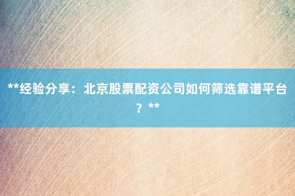 **经验分享：北京股票配资公司如何筛选靠谱平台？**
