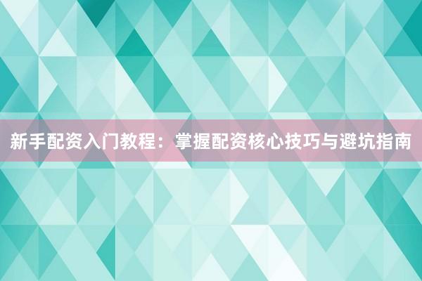 新手配资入门教程：掌握配资核心技巧与避坑指南