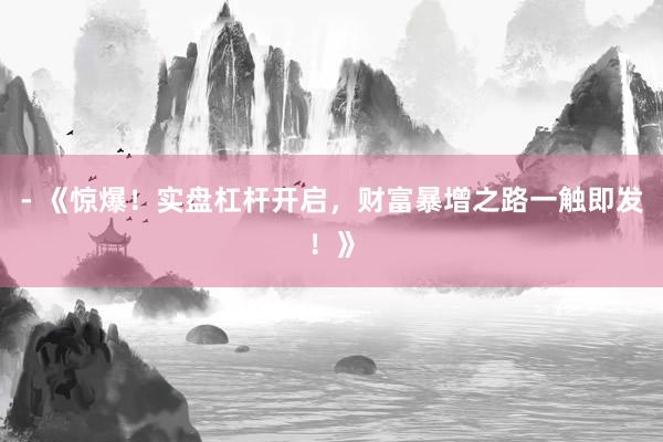 - 《惊爆！实盘杠杆开启，财富暴增之路一触即发！》