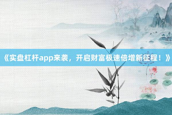 《实盘杠杆app来袭，开启财富极速倍增新征程！》