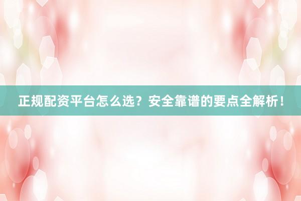 正规配资平台怎么选？安全靠谱的要点全解析！