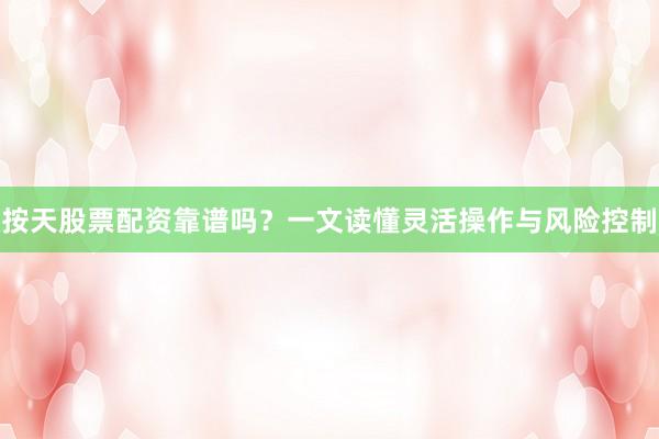 按天股票配资靠谱吗？一文读懂灵活操作与风险控制