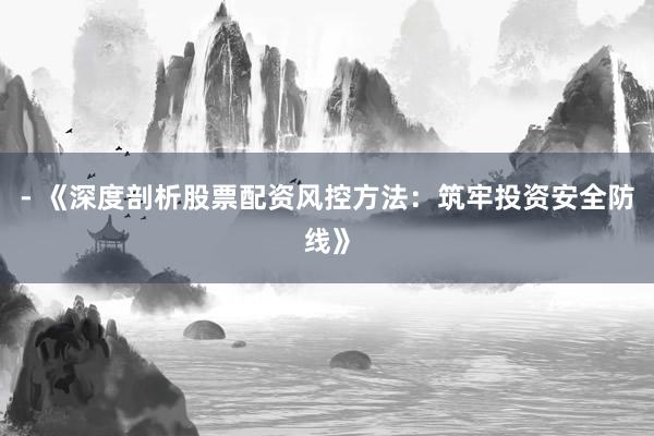 - 《深度剖析股票配资风控方法：筑牢投资安全防线》