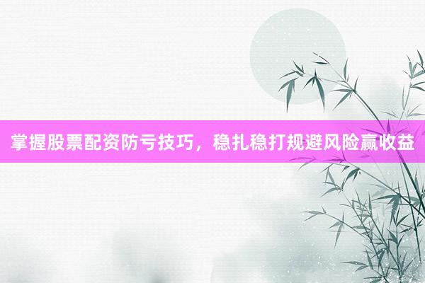 掌握股票配资防亏技巧，稳扎稳打规避风险赢收益