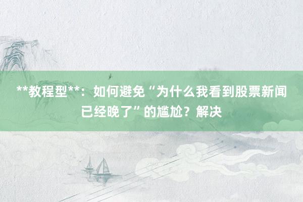 **教程型**：如何避免“为什么我看到股票新闻已经晚了”的尴尬？解决