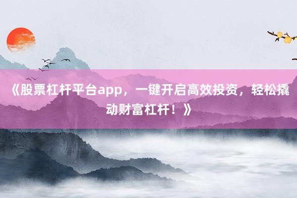 《股票杠杆平台app，一键开启高效投资，轻松撬动财富杠杆！》