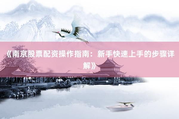 《南京股票配资操作指南：新手快速上手的步骤详解》