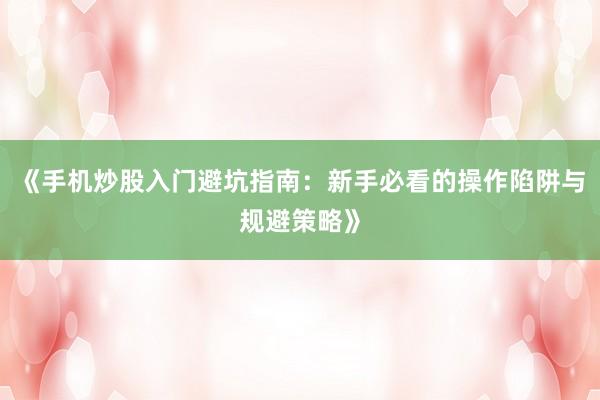 《手机炒股入门避坑指南：新手必看的操作陷阱与规避策略》