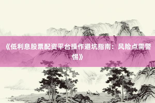 《低利息股票配资平台操作避坑指南：风险点需警惕》