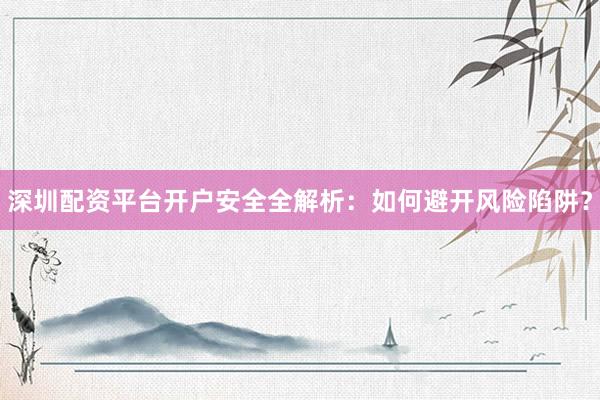 深圳配资平台开户安全全解析：如何避开风险陷阱？