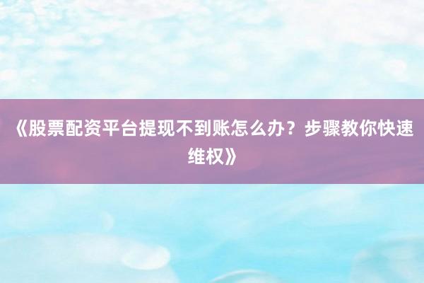 《股票配资平台提现不到账怎么办？步骤教你快速维权》
