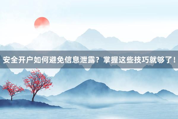 安全开户如何避免信息泄露？掌握这些技巧就够了！
