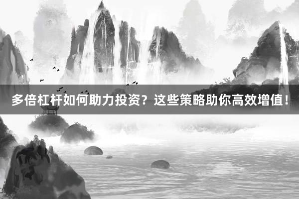 多倍杠杆如何助力投资？这些策略助你高效增值！