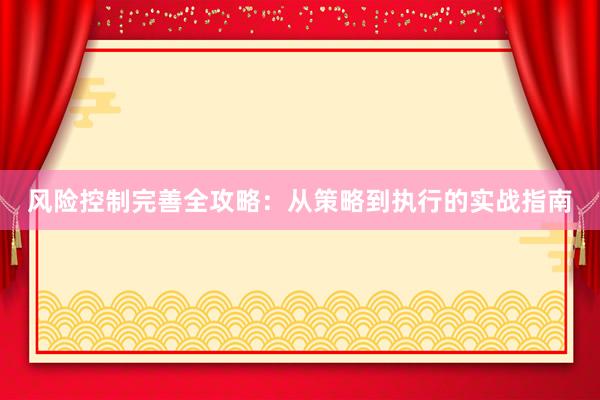 风险控制完善全攻略：从策略到执行的实战指南