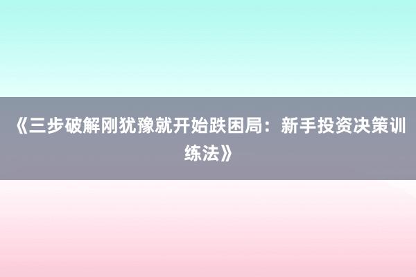《三步破解刚犹豫就开始跌困局：新手投资决策训练法》