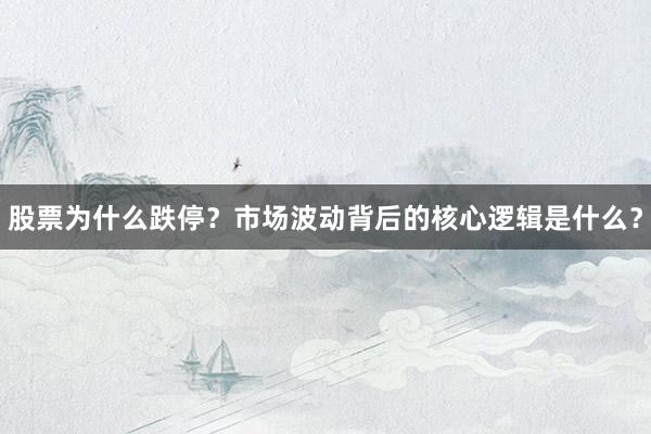 股票为什么跌停？市场波动背后的核心逻辑是什么？