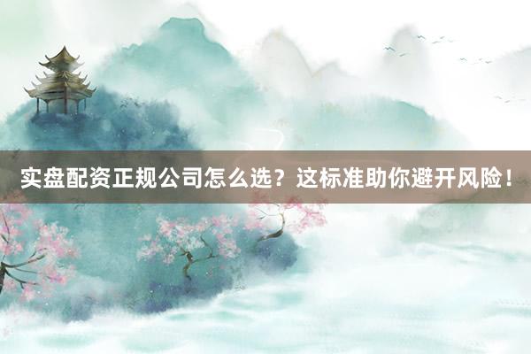 实盘配资正规公司怎么选？这标准助你避开风险！