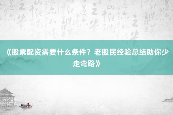 《股票配资需要什么条件？老股民经验总结助你少走弯路》