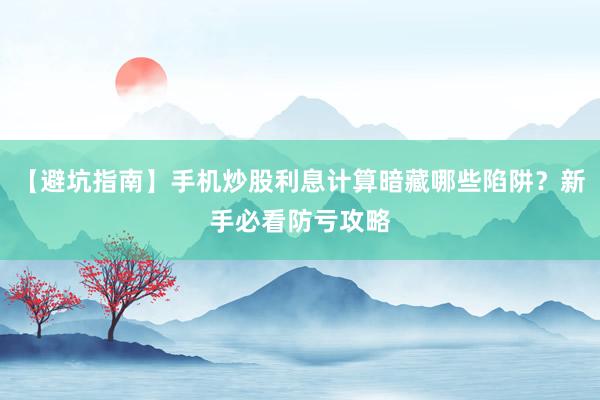 【避坑指南】手机炒股利息计算暗藏哪些陷阱？新手必看防亏攻略