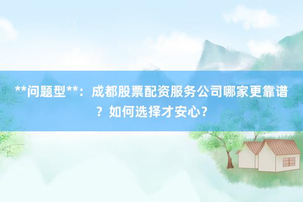 **问题型**：成都股票配资服务公司哪家更靠谱？如何选择才安心？