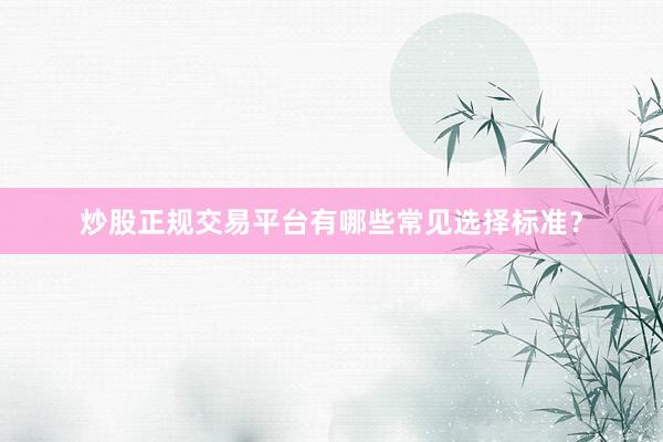 炒股正规交易平台有哪些常见选择标准？