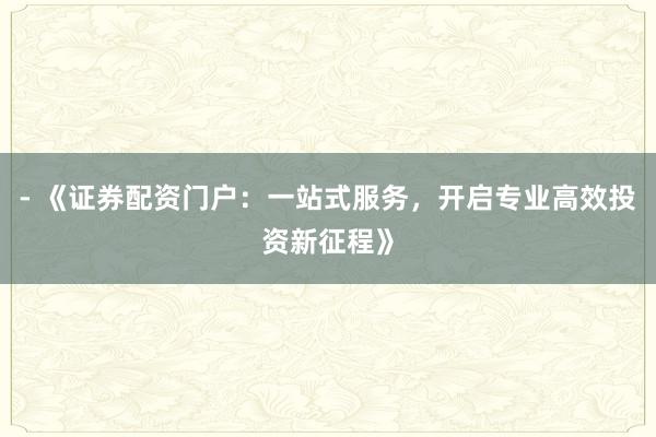- 《证券配资门户：一站式服务，开启专业高效投资新征程》