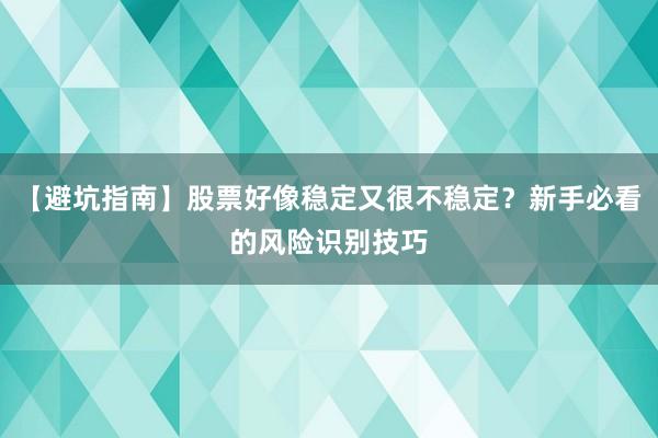 【避坑指南】股票好像稳定又很不稳定？新手必看的风险识别技巧
