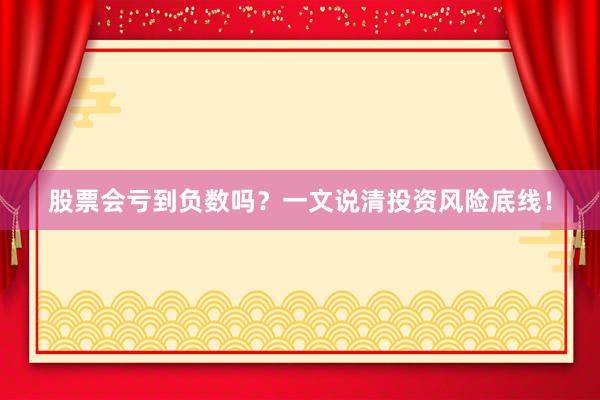 股票会亏到负数吗？一文说清投资风险底线！