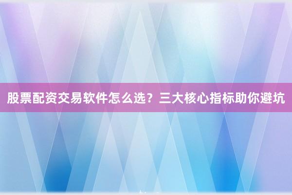 股票配资交易软件怎么选？三大核心指标助你避坑