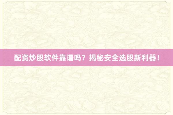 配资炒股软件靠谱吗？揭秘安全选股新利器！