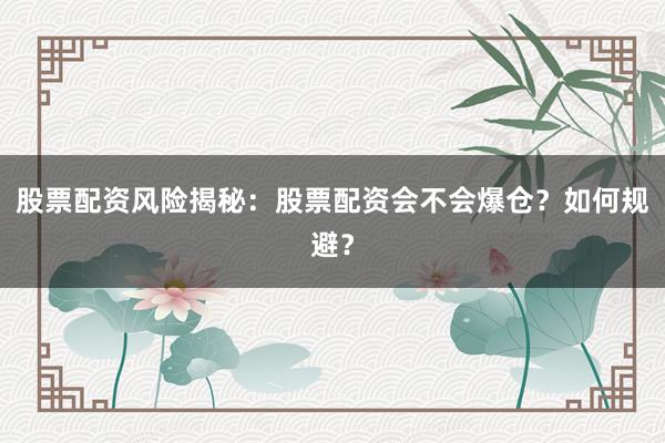 股票配资风险揭秘：股票配资会不会爆仓？如何规避？