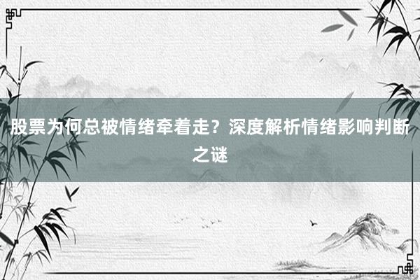 股票为何总被情绪牵着走？深度解析情绪影响判断之谜